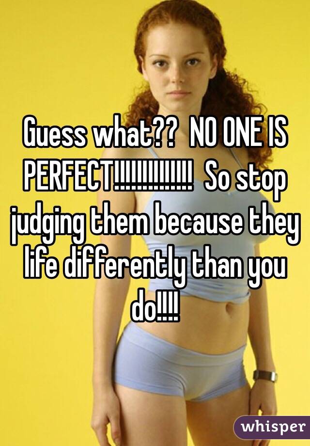 Guess what??  NO ONE IS PERFECT!!!!!!!!!!!!!!  So stop judging them because they life differently than you do!!!!