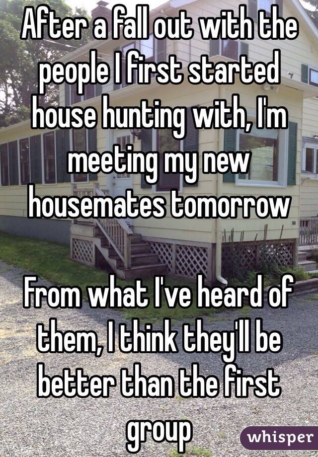 After a fall out with the people I first started house hunting with, I'm meeting my new housemates tomorrow 

From what I've heard of them, I think they'll be better than the first group 