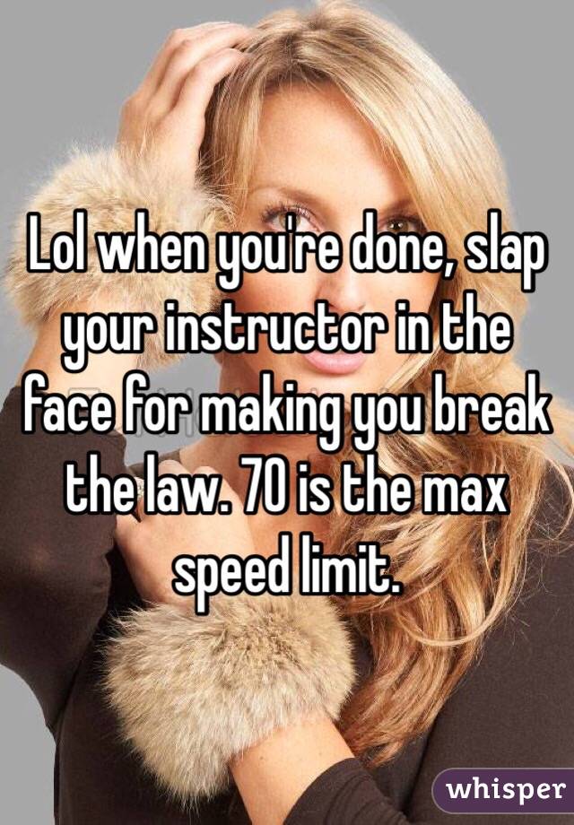 Lol when you're done, slap your instructor in the face for making you break the law. 70 is the max speed limit. 