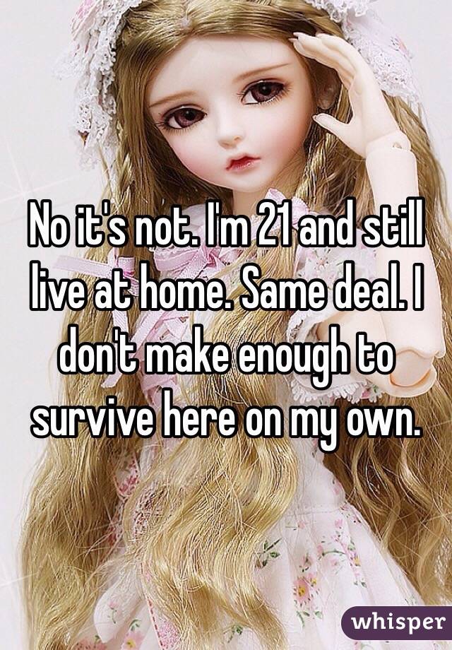 No it's not. I'm 21 and still live at home. Same deal. I don't make enough to survive here on my own. 