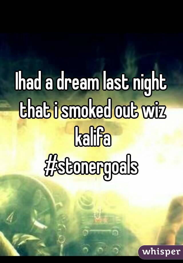 Ihad a dream last night that i smoked out wiz kalifa
#stonergoals