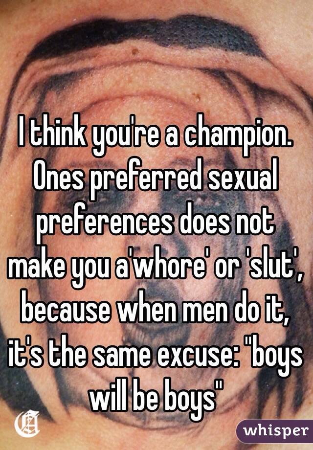 I think you're a champion. Ones preferred sexual preferences does not make you a'whore' or 'slut', because when men do it, it's the same excuse: "boys will be boys" 