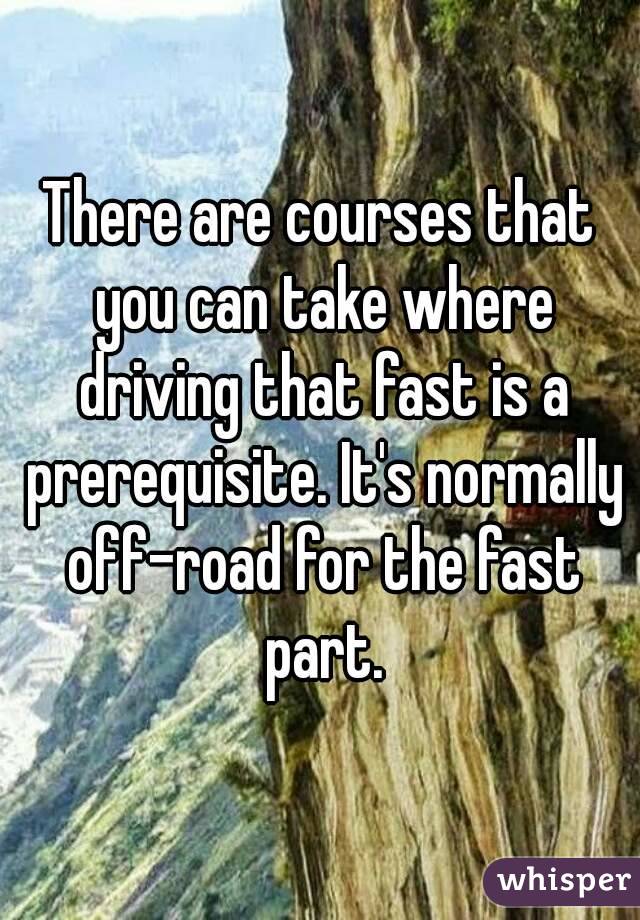 There are courses that you can take where driving that fast is a prerequisite. It's normally off-road for the fast part.