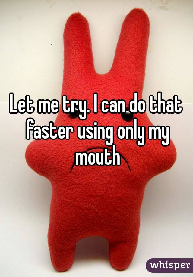 Let me try. I can do that faster using only my mouth
