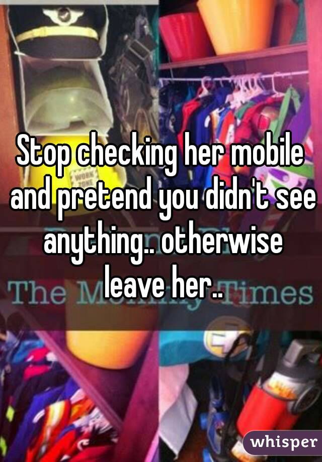 Stop checking her mobile and pretend you didn't see anything.. otherwise leave her..