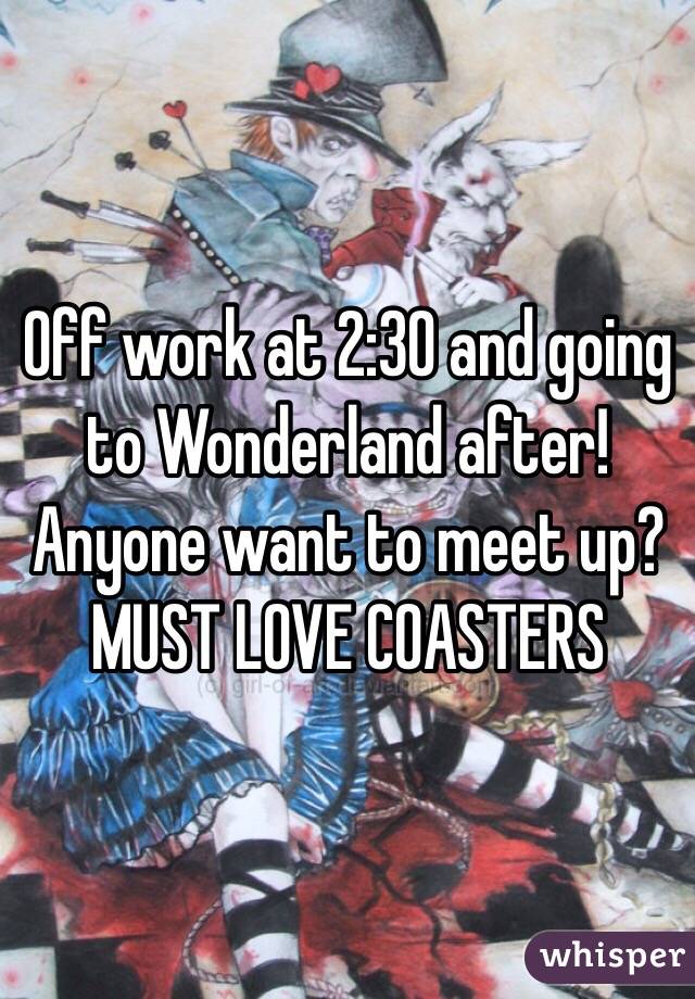 Off work at 2:30 and going to Wonderland after! Anyone want to meet up?
MUST LOVE COASTERS