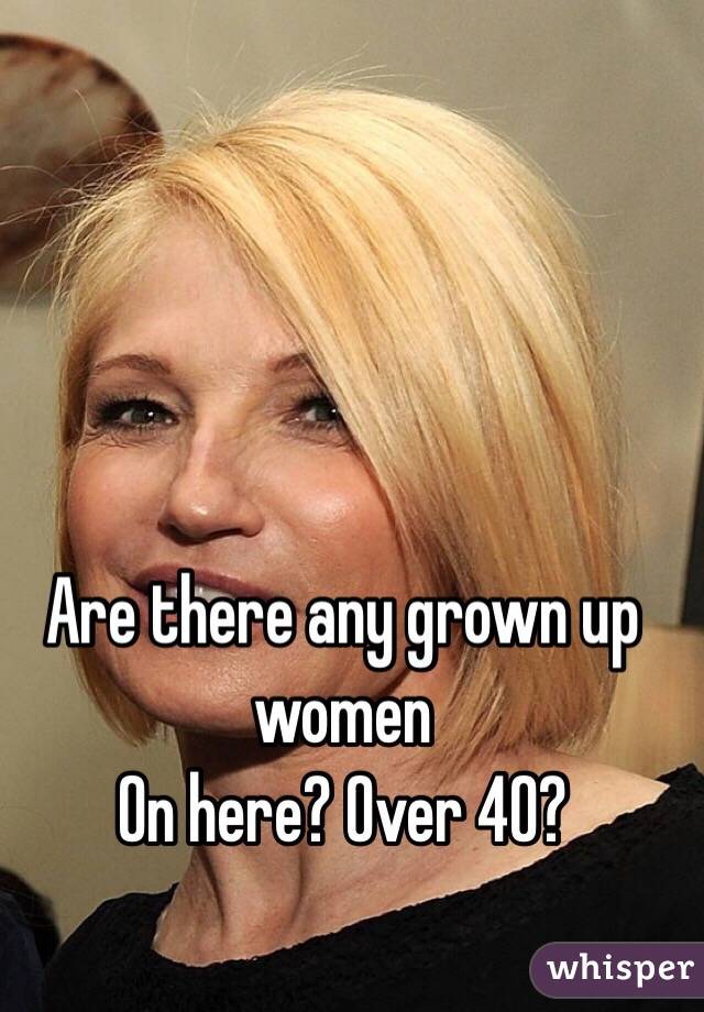 Are there any grown up women 
On here? Over 40?