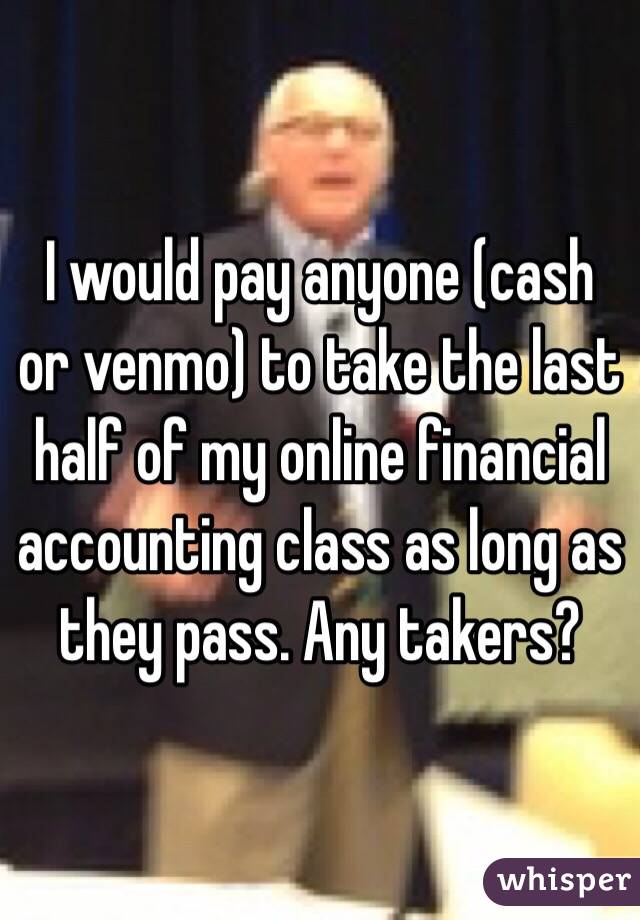 I would pay anyone (cash or venmo) to take the last half of my online financial accounting class as long as they pass. Any takers? 