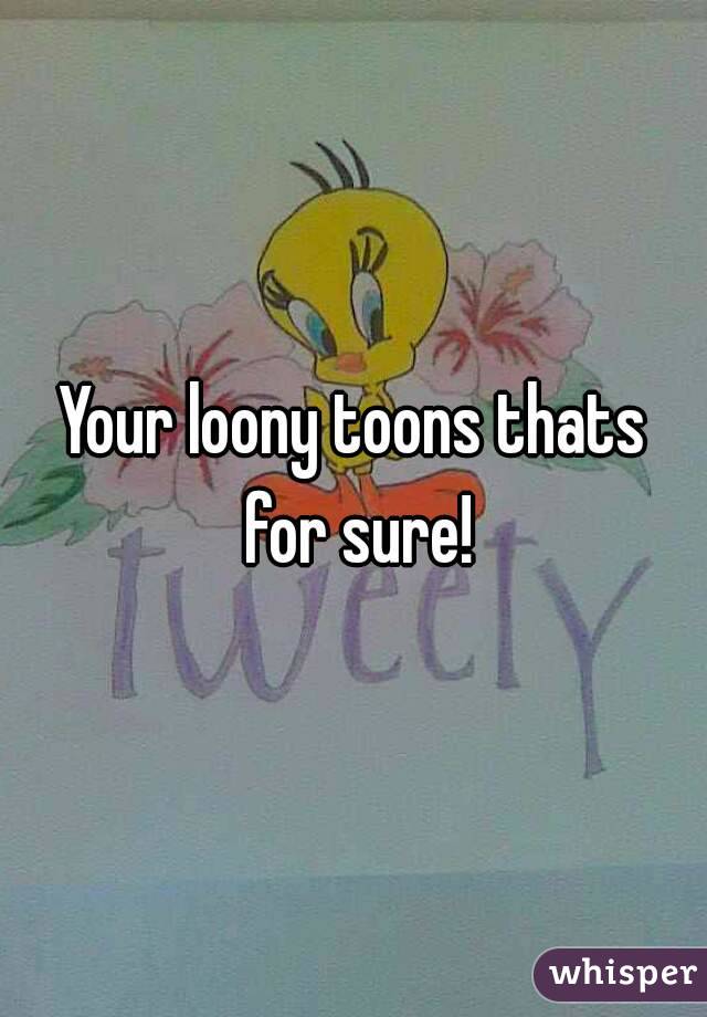 Your loony toons thats for sure!