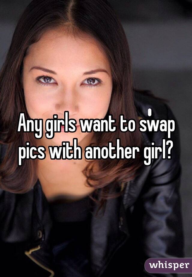 Any girls want to swap pics with another girl? 