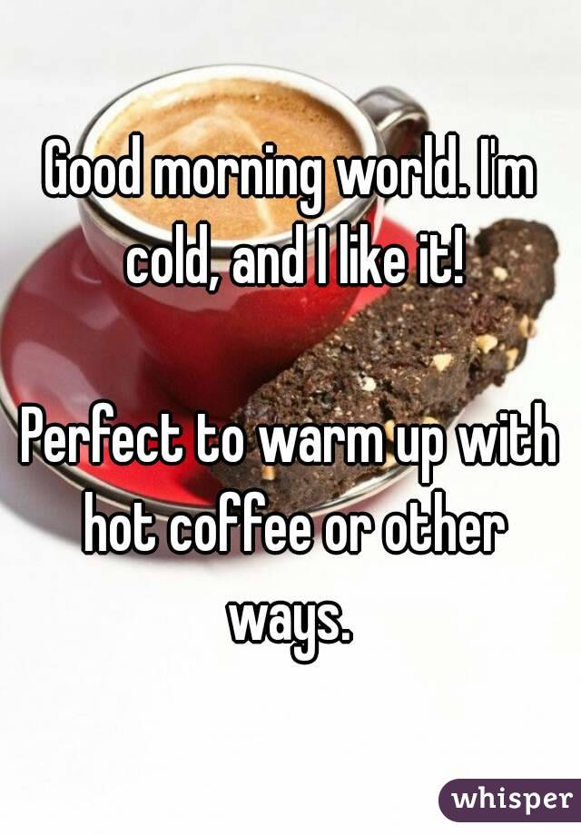 Good morning world. I'm cold, and I like it!

Perfect to warm up with hot coffee or other ways. 