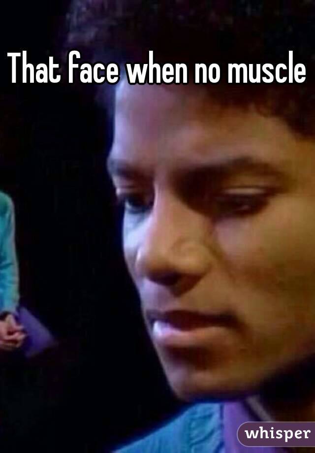 That face when no muscle