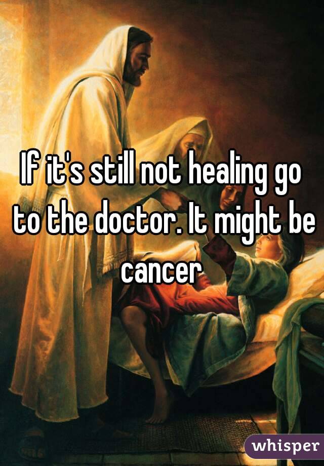 If it's still not healing go to the doctor. It might be cancer 