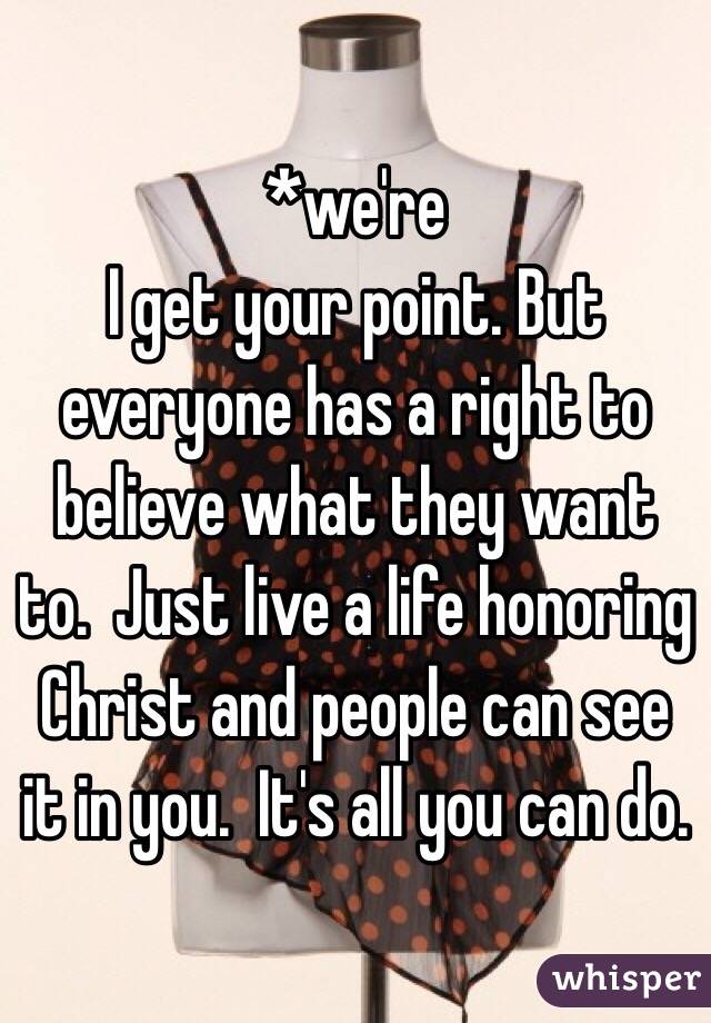 *we're
I get your point. But everyone has a right to believe what they want to.  Just live a life honoring Christ and people can see it in you.  It's all you can do.