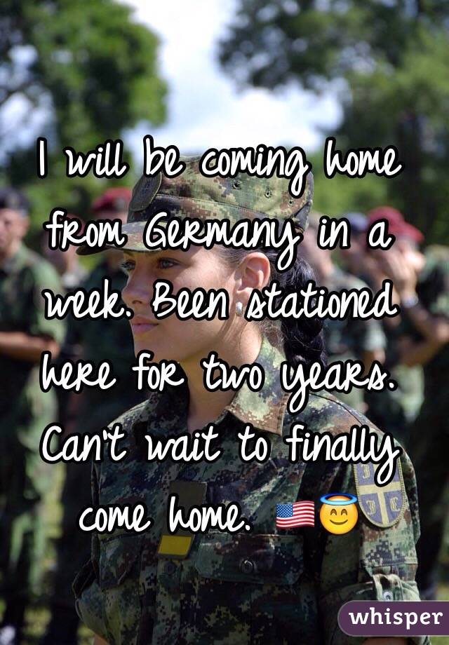 I will be coming home from Germany in a week. Been stationed here for two years. Can't wait to finally come home. 🇺🇸😇