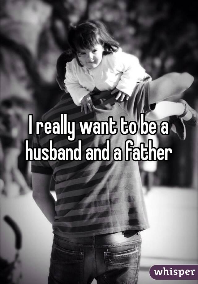 I really want to be a husband and a father 