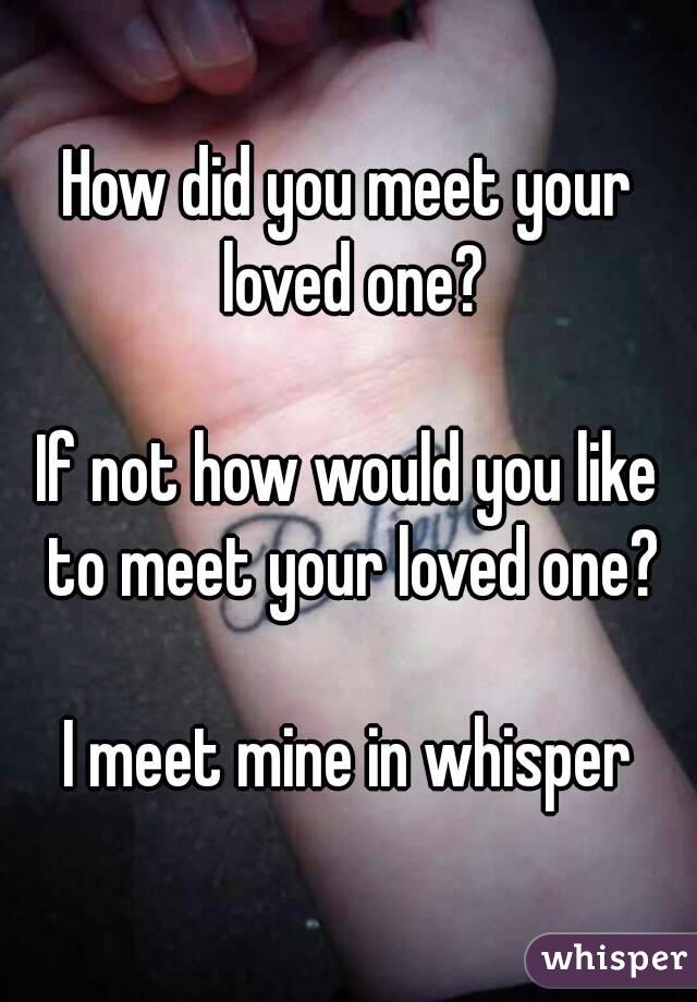 How did you meet your loved one?

If not how would you like to meet your loved one?

I meet mine in whisper