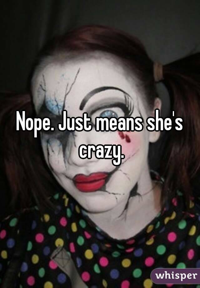 Nope. Just means she's crazy.