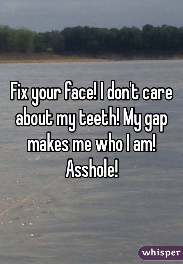 Fix your face! I don't care about my teeth! My gap makes me who I am! Asshole!