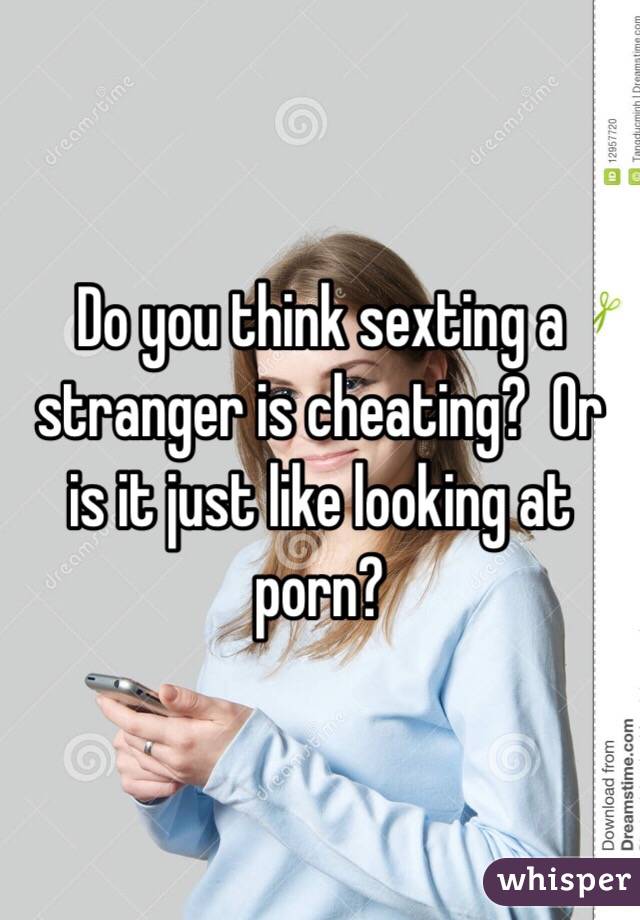 Do you think sexting a stranger is cheating?  Or is it just like looking at porn?