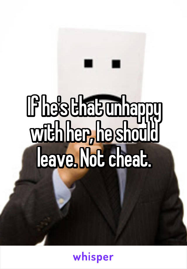 If he's that unhappy with her, he should leave. Not cheat.