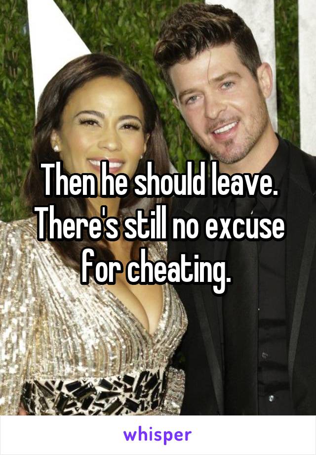 Then he should leave. There's still no excuse for cheating. 