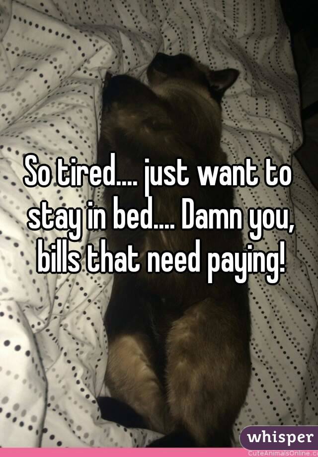 So tired.... just want to stay in bed.... Damn you, bills that need paying!