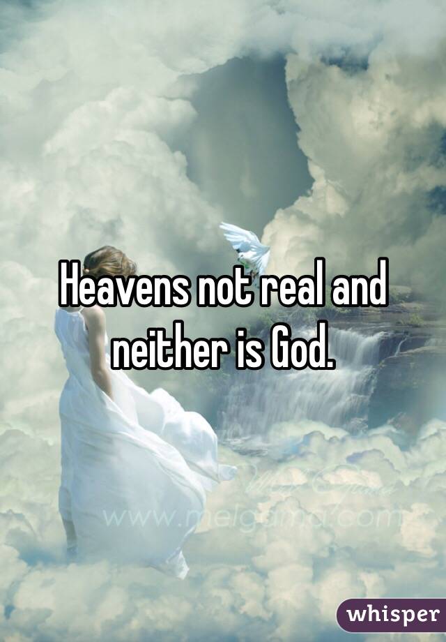Heavens not real and neither is God. 