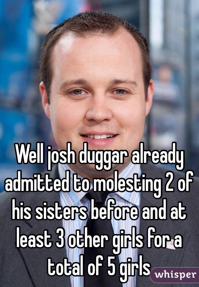Well josh duggar already admitted to molesting 2 of his sisters before and at least 3 other girls for a total of 5 girls