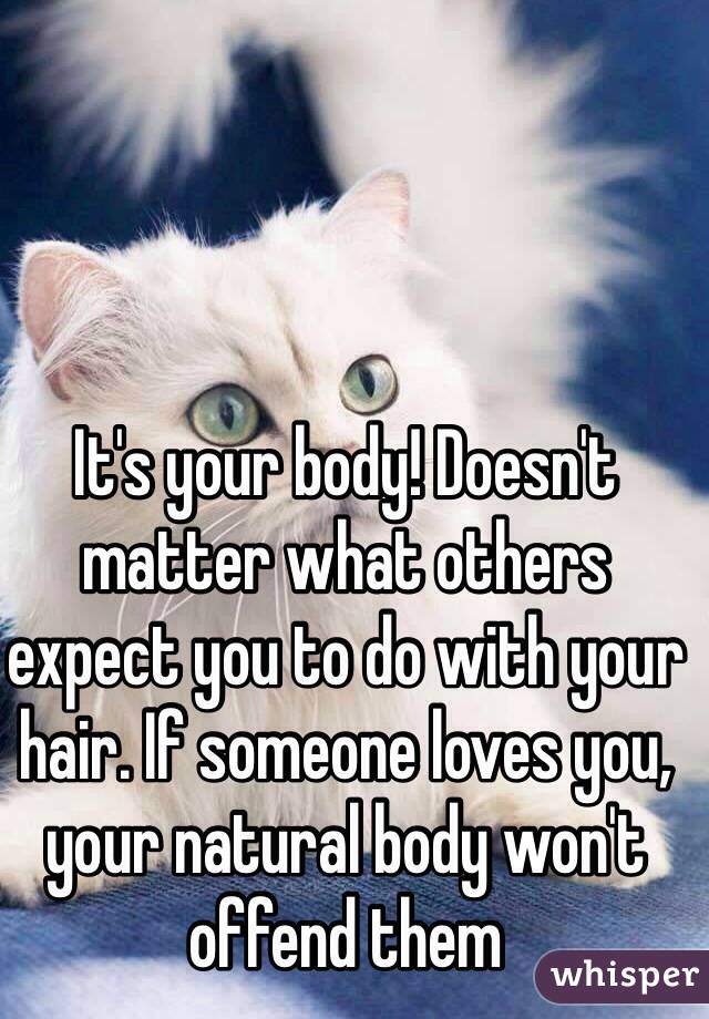It's your body! Doesn't matter what others expect you to do with your hair. If someone loves you, your natural body won't offend them