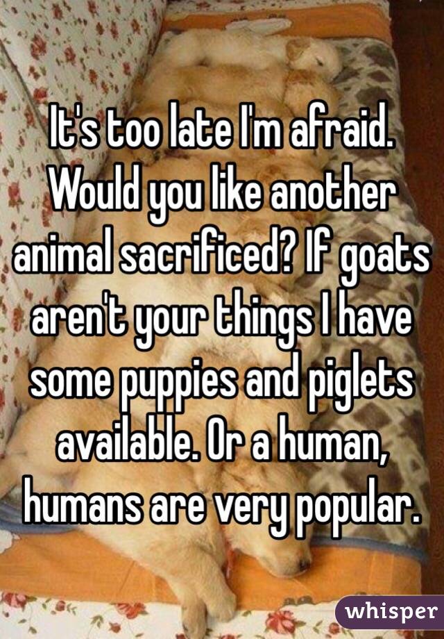It's too late I'm afraid. Would you like another animal sacrificed? If goats aren't your things I have some puppies and piglets available. Or a human, humans are very popular. 