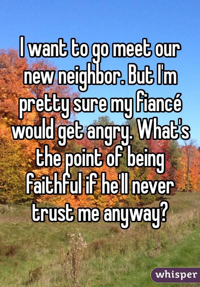 I want to go meet our
new neighbor. But I'm pretty sure my fiancé would get angry. What's the point of being
faithful if he'll never trust me anyway?