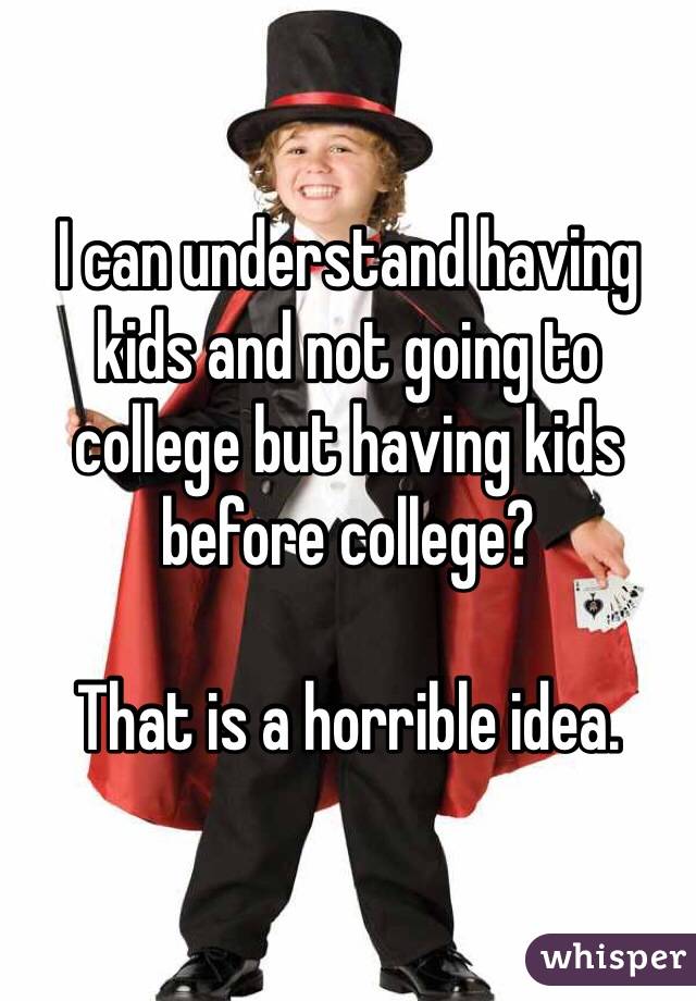 I can understand having kids and not going to college but having kids before college? 

That is a horrible idea. 