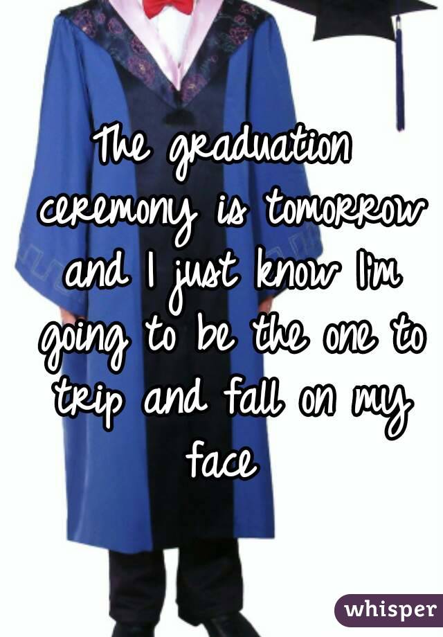 The graduation ceremony is tomorrow and I just know I'm going to be the one to trip and fall on my face 