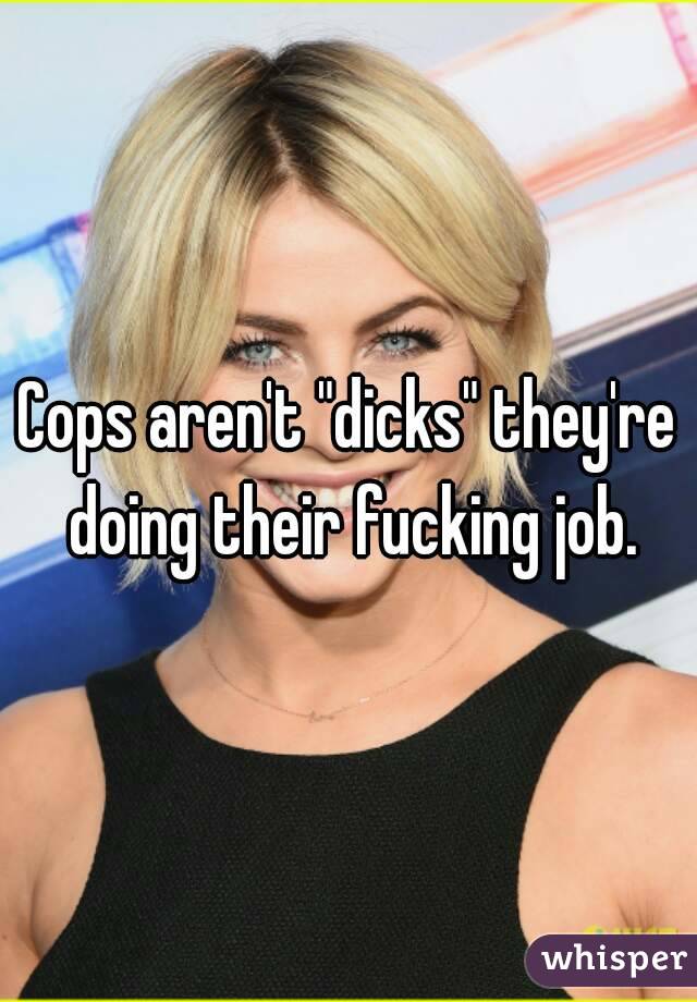 Cops aren't "dicks" they're doing their fucking job.