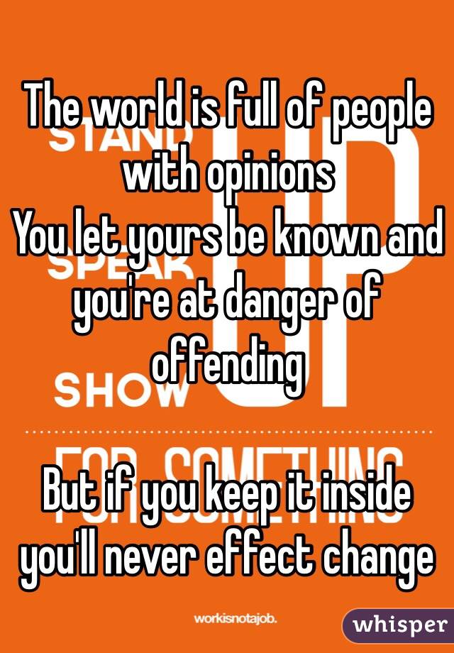 The world is full of people with opinions 
You let yours be known and you're at danger of offending 

But if you keep it inside you'll never effect change 