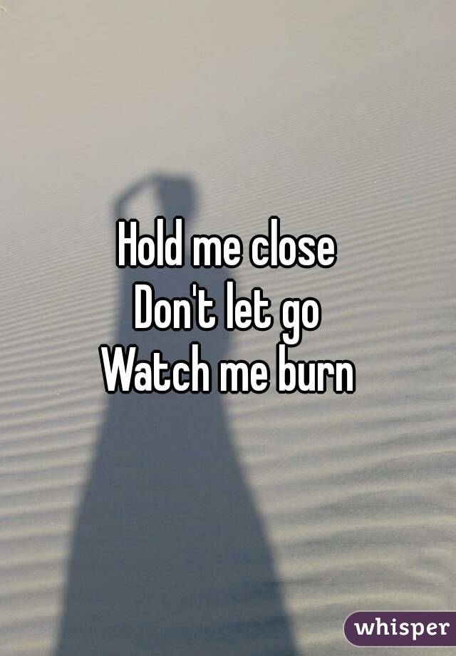 Hold me close
Don't let go
Watch me burn