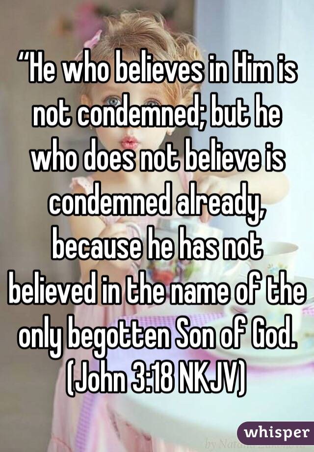 “He who believes in Him is not condemned; but he who does not believe is condemned already, because he has not believed in the name of the only begotten Son of God. (‭John‬ ‭3‬:‭18‬ NKJV)