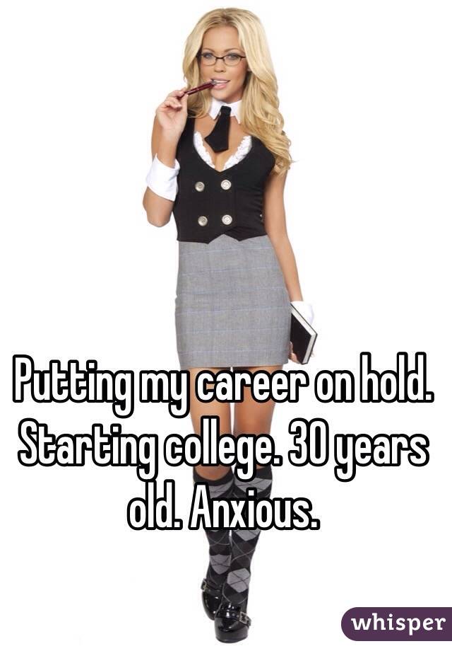 Putting my career on hold. Starting college. 30 years old. Anxious. 