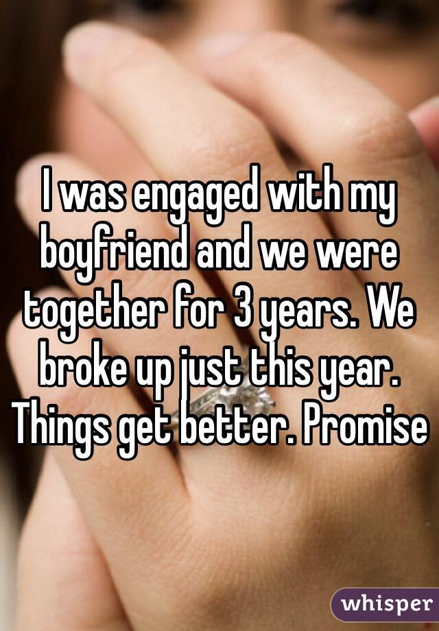 I was engaged with my boyfriend and we were together for 3 years. We broke up just this year. Things get better. Promise