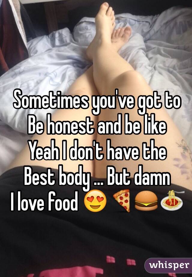 Sometimes you've got to
Be honest and be like 
Yeah I don't have the 
Best body ... But damn
I love food 😍🍕🍔🍝