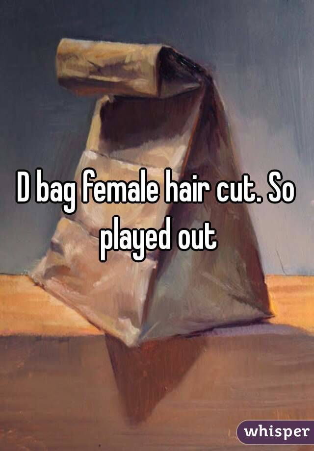 D bag female hair cut. So played out