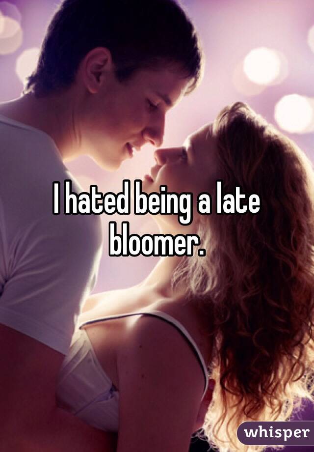 I hated being a late bloomer. 