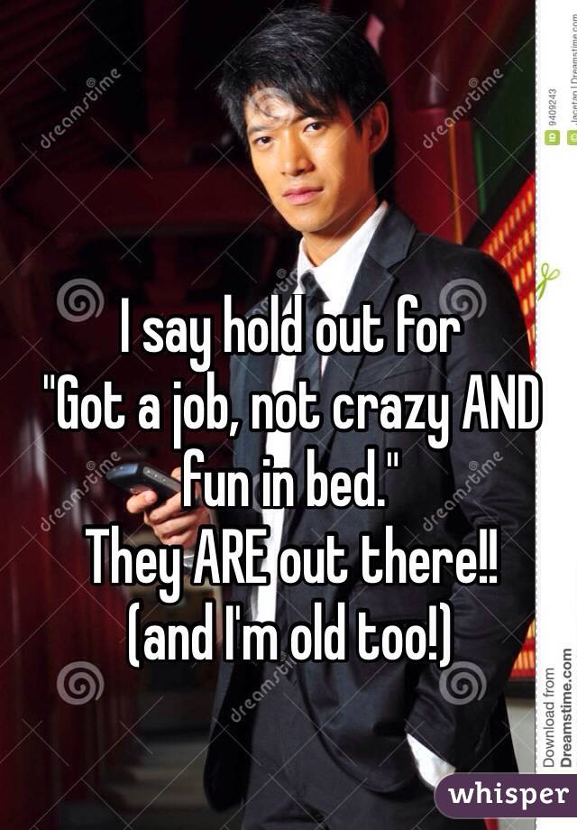 I say hold out for 
"Got a job, not crazy AND fun in bed." 
They ARE out there!! 
(and I'm old too!)
