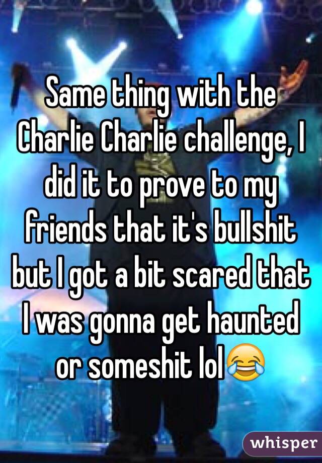 Same thing with the Charlie Charlie challenge, I did it to prove to my friends that it's bullshit but I got a bit scared that I was gonna get haunted or someshit lol😂