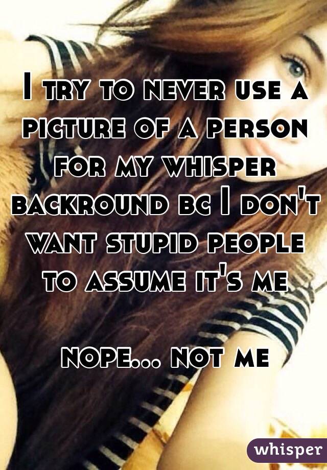I try to never use a picture of a person for my whisper backround bc I don't want stupid people to assume it's me

nope... not me