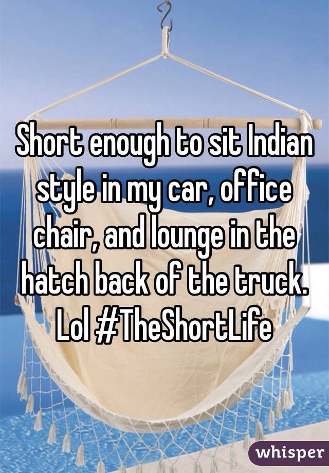 Short enough to sit Indian style in my car, office chair, and lounge in the hatch back of the truck. Lol #TheShortLife