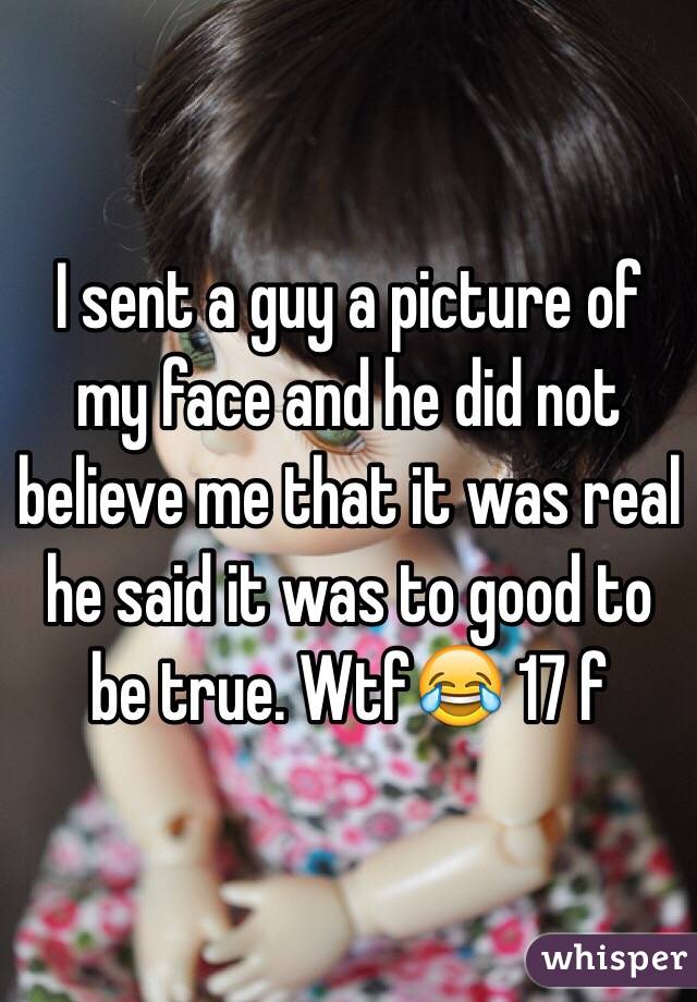 I sent a guy a picture of my face and he did not believe me that it was real he said it was to good to be true. Wtf😂 17 f