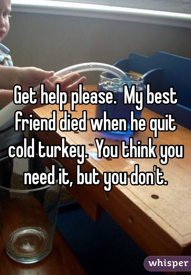 Get help please.  My best friend died when he quit cold turkey.  You think you need it, but you don't.