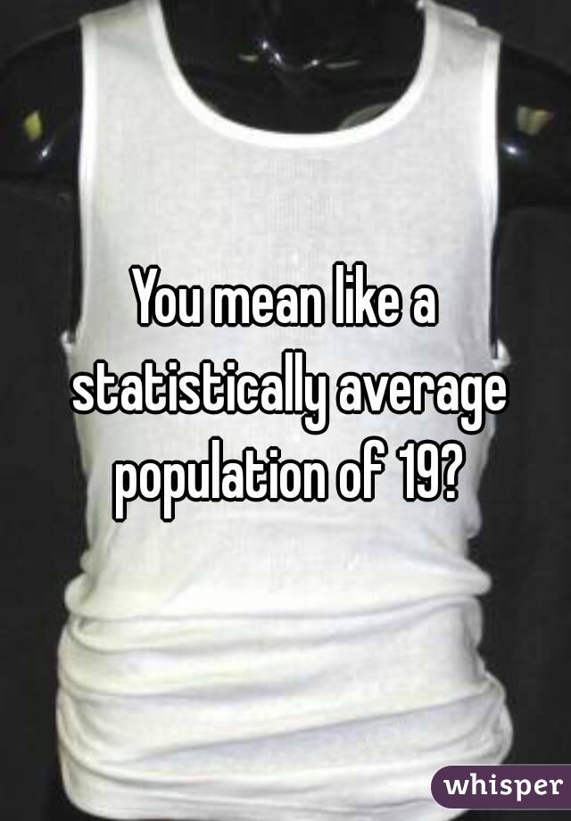 You mean like a statistically average population of 19?